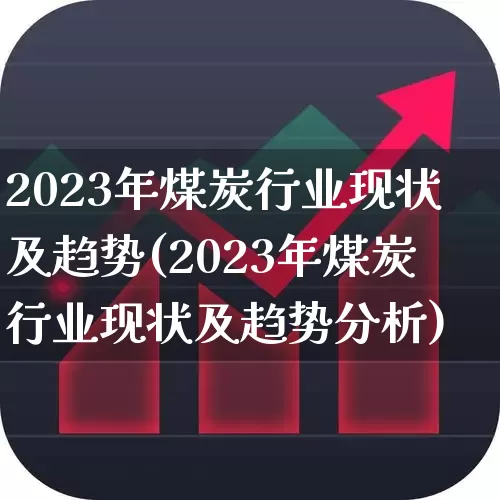 2023年煤炭行业现状及趋势(2023年煤炭行业现状及趋势分析)_https://www.hangfeite.com_深交所_第1张