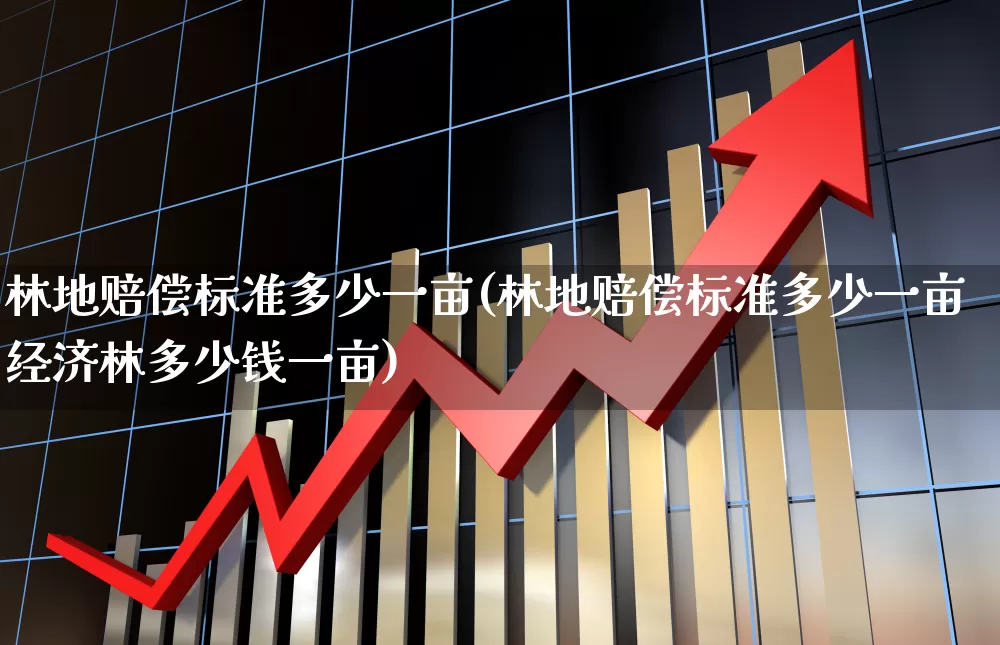 林地赔偿标准多少一亩(林地赔偿标准多少一亩经济林多少钱一亩)_https://www.hangfeite.com_上交所_第1张