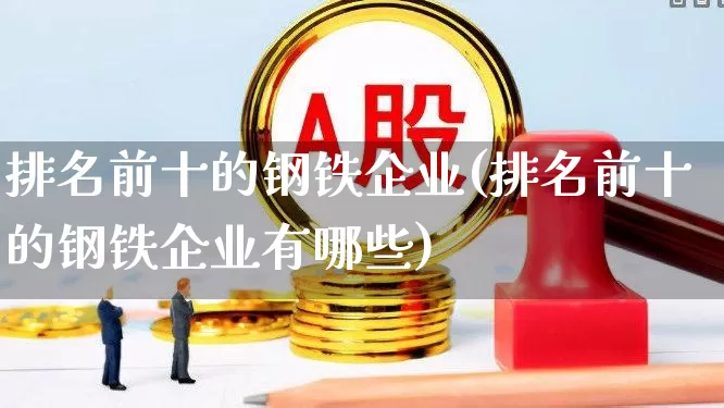 排名前十的钢铁企业(排名前十的钢铁企业有哪些)_https://www.hangfeite.com_创业板_第1张