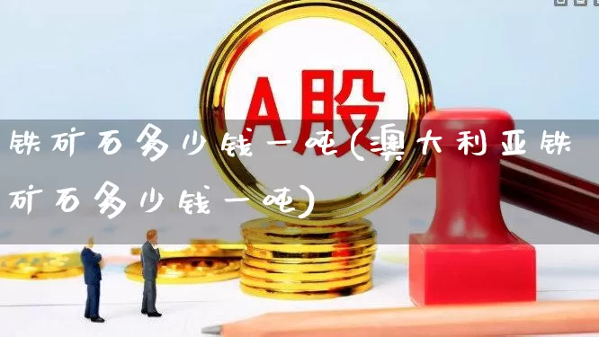 铁矿石多少钱一吨(澳大利亚铁矿石多少钱一吨)_https://www.hangfeite.com_深交所_第1张