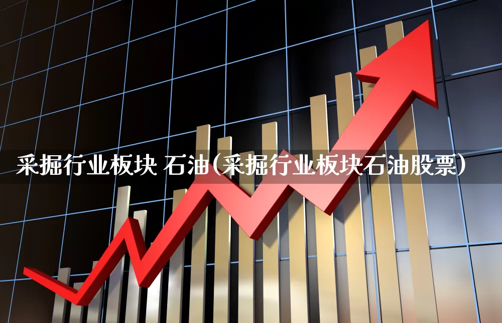 采掘行业板块 石油(采掘行业板块石油股票)_https://www.hangfeite.com_北交所_第1张