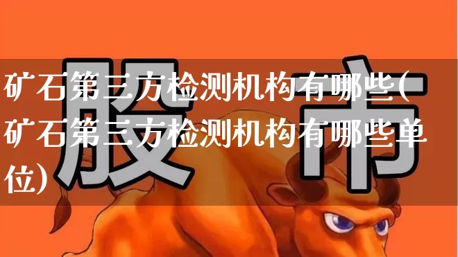 矿石第三方检测机构有哪些(矿石第三方检测机构有哪些单位)_https://www.hangfeite.com_创业板_第1张