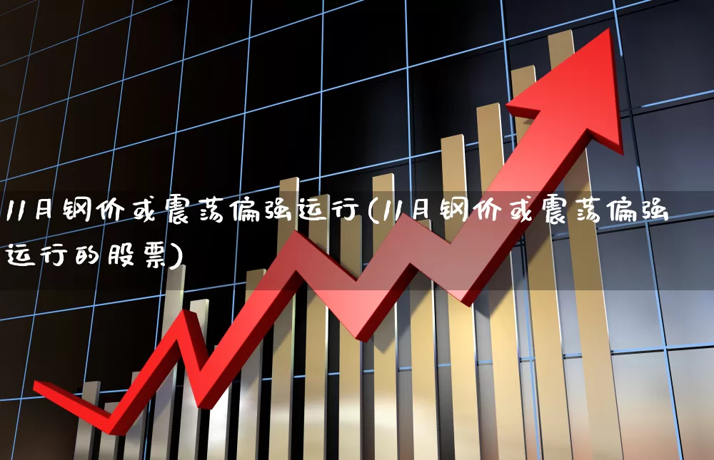 11月钢价或震荡偏强运行(11月钢价或震荡偏强运行的股票)_https://www.hangfeite.com_创业板_第1张