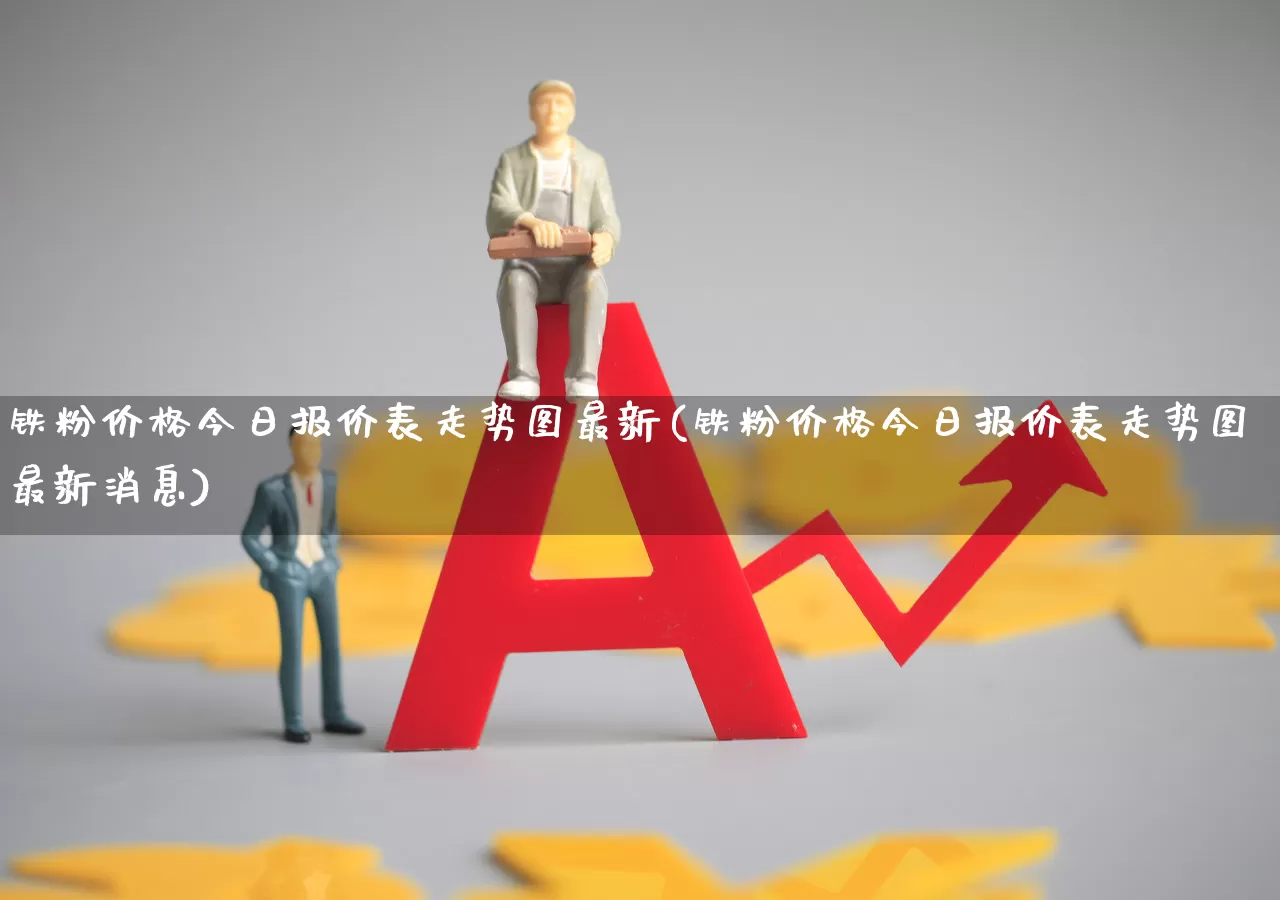 铁粉价格今日报价表走势图最新(铁粉价格今日报价表走势图最新消息)_https://www.hangfeite.com_上交所_第1张