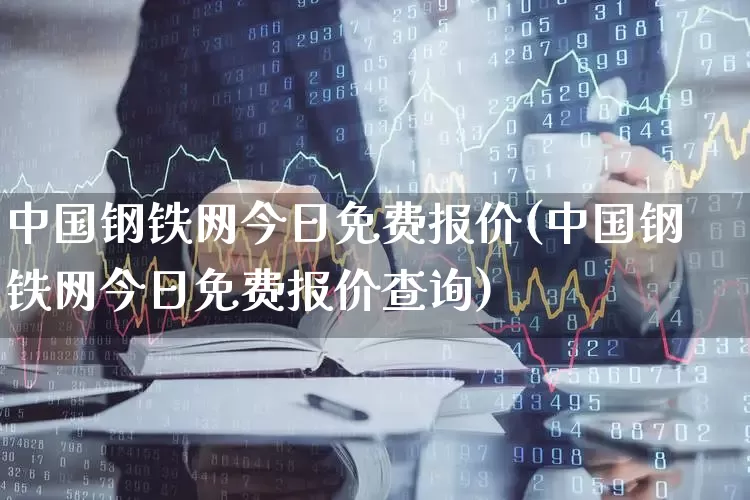 中国钢铁网今日免费报价(中国钢铁网今日免费报价查询)_https://www.hangfeite.com_科创板_第1张
