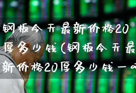 钢板今天最新价格20厚多少钱(钢板今天最新价格20厚多少钱一吨)_https://www.hangfeite.com_科创板_第1张