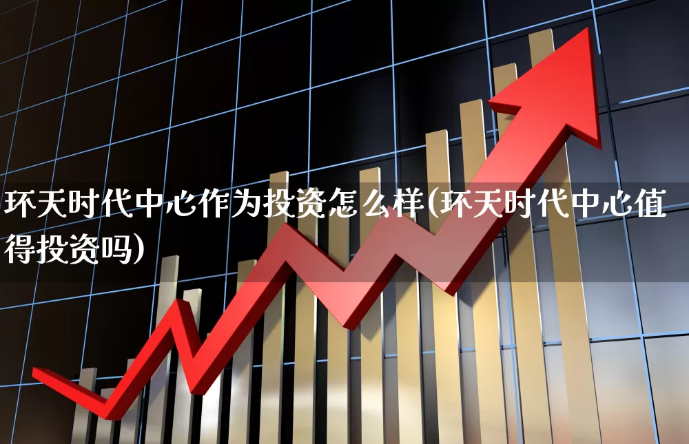 环天时代中心作为投资怎么样(环天时代中心值得投资吗)_https://www.hangfeite.com_上交所_第1张