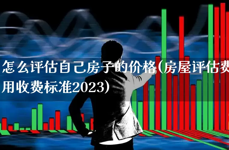 怎么评估自己房子的价格(房屋评估费用收费标准2023)_https://www.hangfeite.com_科创板_第1张