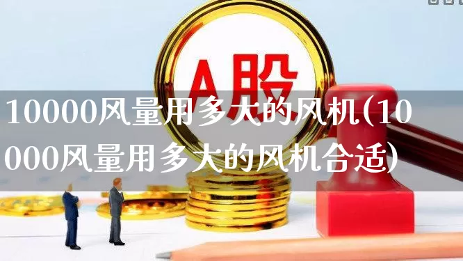 10000风量用多大的风机(10000风量用多大的风机合适)_https://www.hangfeite.com_北交所_第1张