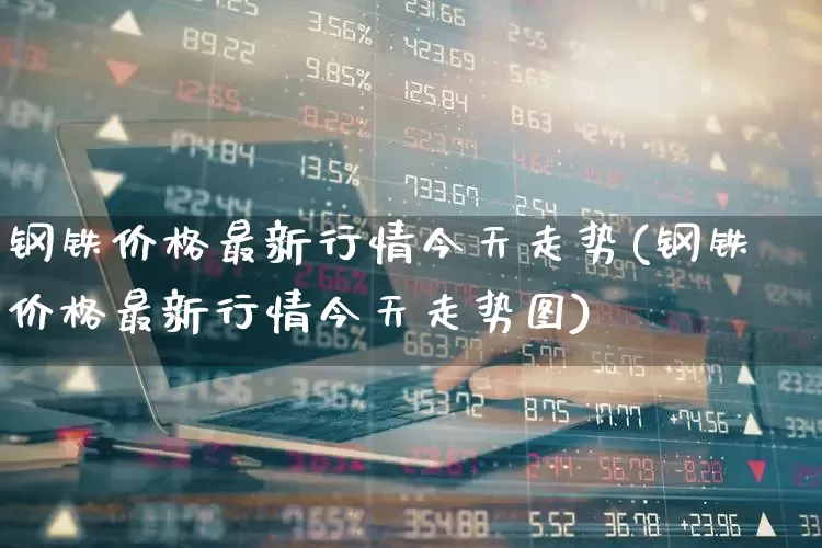 钢铁价格最新行情今天走势(钢铁价格最新行情今天走势图)_https://www.hangfeite.com_科创板_第1张