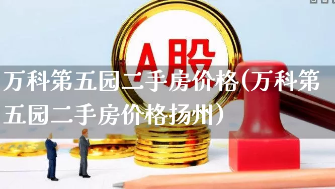 万科第五园二手房价格(万科第五园二手房价格扬州)_https://www.hangfeite.com_创业板_第1张
