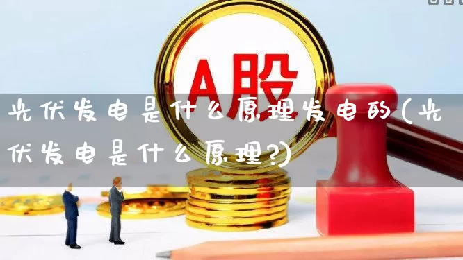 光伏发电是什么原理发电的(光伏发电是什么原理?)_https://www.hangfeite.com_科创板_第1张