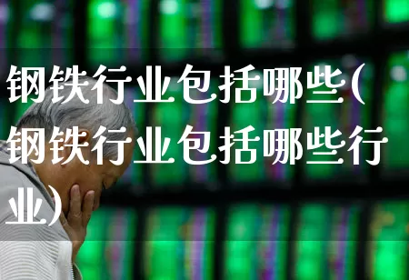 钢铁行业包括哪些(钢铁行业包括哪些行业)_https://www.hangfeite.com_科创板_第1张