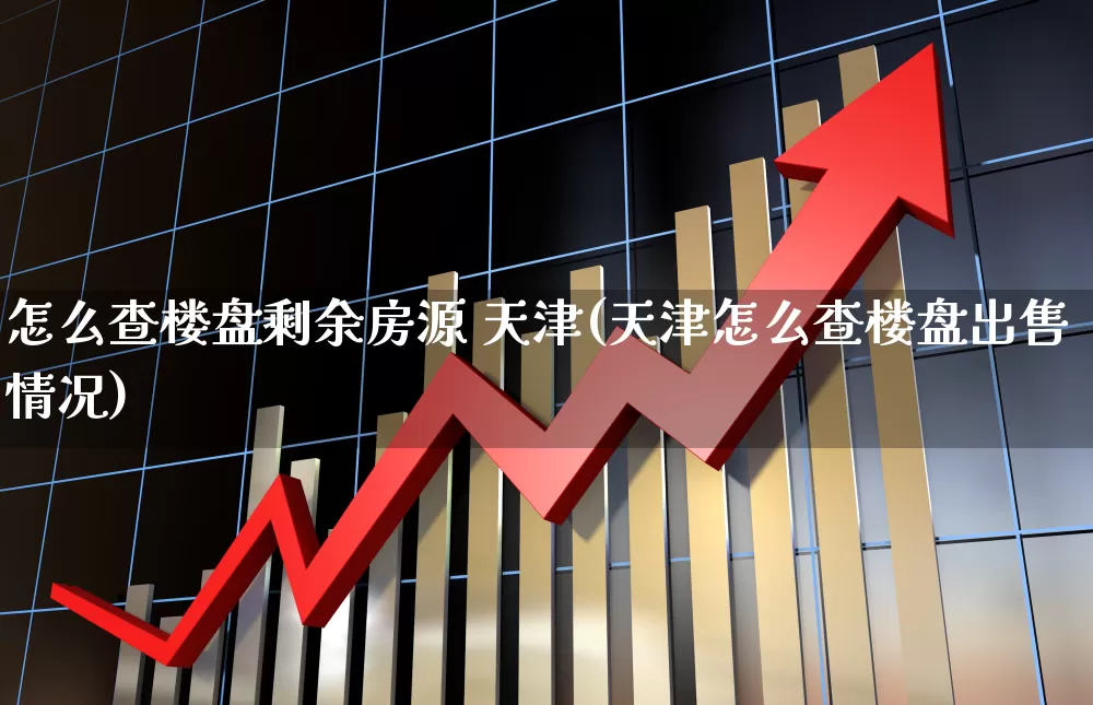 怎么查楼盘剩余房源 天津(天津怎么查楼盘出售情况)_https://www.hangfeite.com_北交所_第1张