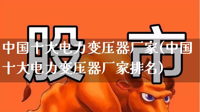 中国十大电力变压器厂家(中国十大电力变压器厂家排名)_https://www.hangfeite.com_深交所_第1张