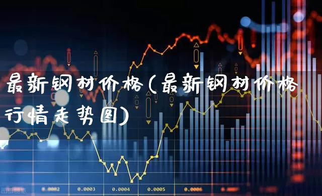 最新钢材价格(最新钢材价格行情走势图)_https://www.hangfeite.com_科创板_第1张