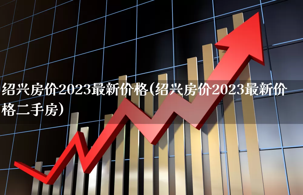 绍兴房价2023最新价格(绍兴房价2023最新价格二手房)_https://www.hangfeite.com_深交所_第1张
