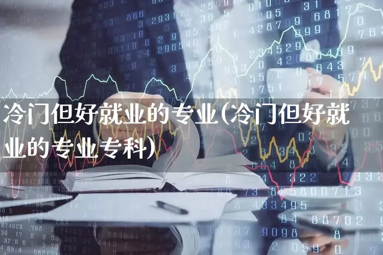 冷门但好就业的专业(冷门但好就业的专业专科)_https://www.hangfeite.com_创业板_第1张