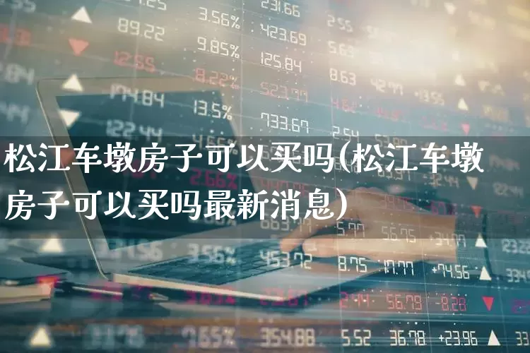 松江车墩房子可以买吗(松江车墩房子可以买吗最新消息)_https://www.hangfeite.com_创业板_第1张