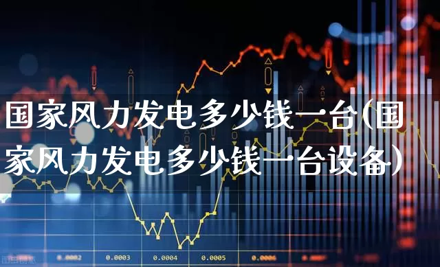 国家风力发电多少钱一台(国家风力发电多少钱一台设备)_https://www.hangfeite.com_科创板_第1张