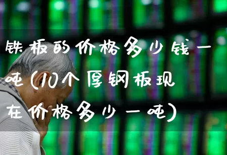 铁板的价格多少钱一吨(10个厚钢板现在价格多少一吨)_https://www.hangfeite.com_科创板_第1张