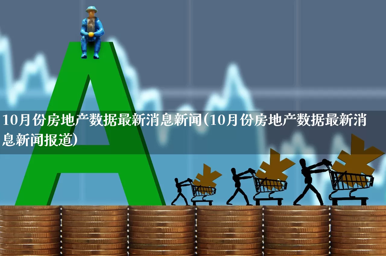 10月份房地产数据最新消息新闻(10月份房地产数据最新消息新闻报道)_https://www.hangfeite.com_深交所_第1张