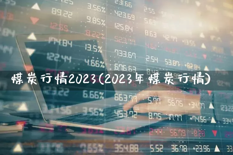 煤炭行情2023(2023年煤炭行情)_https://www.hangfeite.com_创业板_第1张