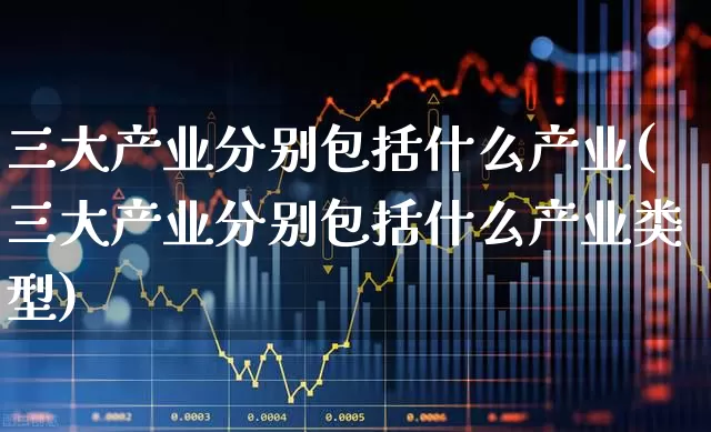三大产业分别包括什么产业(三大产业分别包括什么产业类型)_https://www.hangfeite.com_北交所_第1张