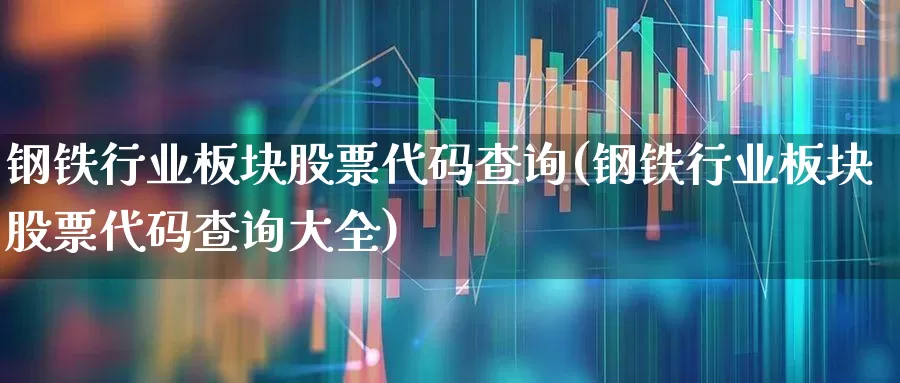 钢铁行业板块股票代码查询(钢铁行业板块股票代码查询大全)_https://www.hangfeite.com_北交所_第1张