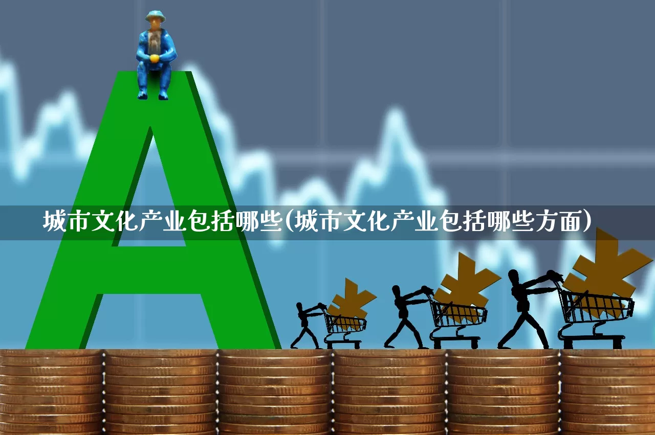 城市文化产业包括哪些(城市文化产业包括哪些方面)_https://www.hangfeite.com_深交所_第1张