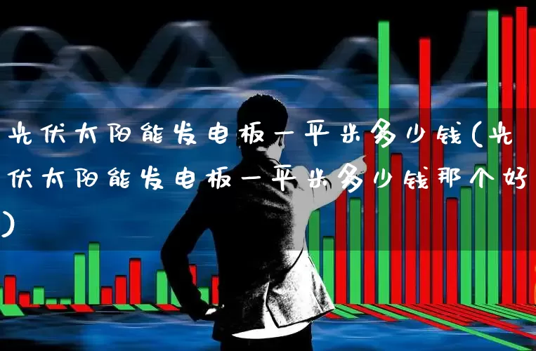 光伏太阳能发电板一平米多少钱(光伏太阳能发电板一平米多少钱那个好)_https://www.hangfeite.com_北交所_第1张