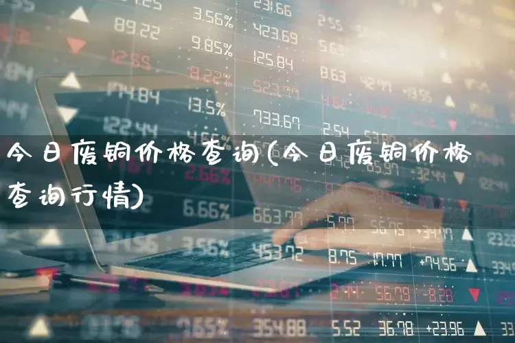 今日废铜价格查询(今日废铜价格查询行情)_https://www.hangfeite.com_上交所_第1张
