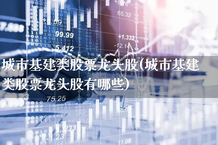 城市基建类股票龙头股(城市基建类股票龙头股有哪些)_https://www.hangfeite.com_上交所_第1张