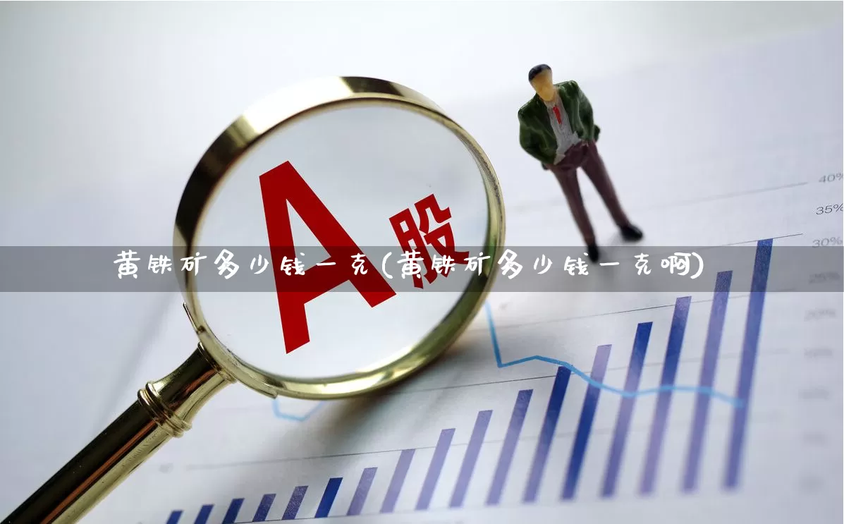 黄铁矿多少钱一克(黄铁矿多少钱一克啊)_https://www.hangfeite.com_深交所_第1张