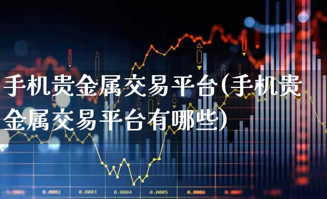 手机贵金属交易平台(手机贵金属交易平台有哪些)_https://www.hangfeite.com_创业板_第1张
