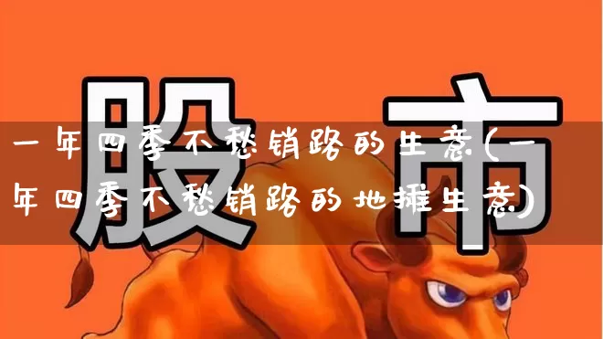 一年四季不愁销路的生意(一年四季不愁销路的地摊生意)_https://www.hangfeite.com_深交所_第1张
