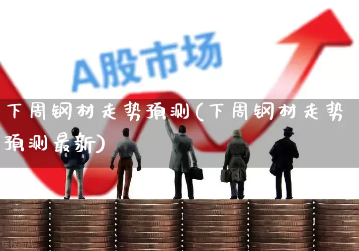 下周钢材走势预测(下周钢材走势预测最新)_https://www.hangfeite.com_上交所_第1张