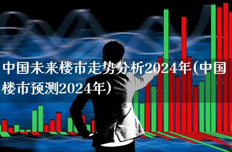 中国未来楼市走势分析2024年(中国楼市预测2024年)_https://www.hangfeite.com_上交所_第1张