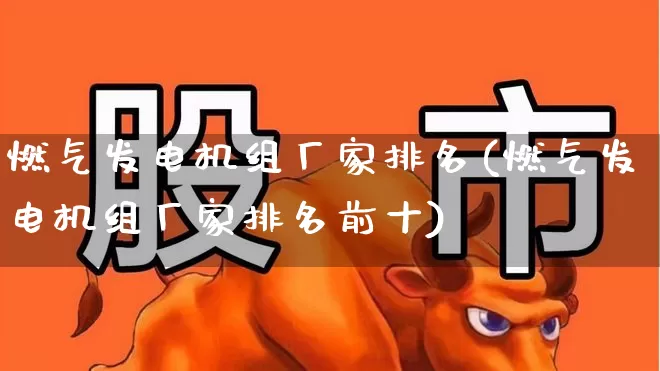 燃气发电机组厂家排名(燃气发电机组厂家排名前十)_https://www.hangfeite.com_深交所_第1张