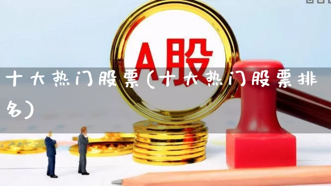 十大热门股票(十大热门股票排名)_https://www.hangfeite.com_深交所_第1张