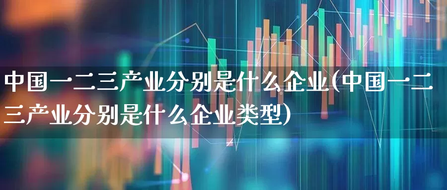 中国一二三产业分别是什么企业(中国一二三产业分别是什么企业类型)_https://www.hangfeite.com_上交所_第1张