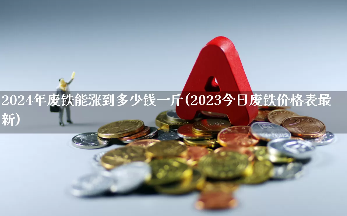 2024年废铁能涨到多少钱一斤(2023今日废铁价格表最新)_https://www.hangfeite.com_科创板_第1张