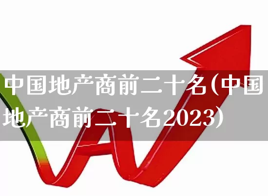 中国地产商前二十名(中国地产商前二十名2023)_https://www.hangfeite.com_深交所_第1张