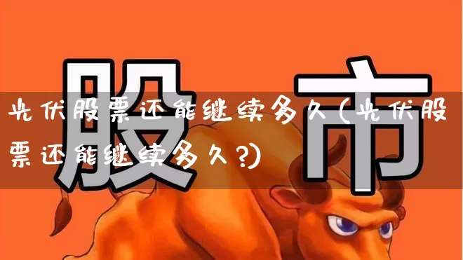 光伏股票还能继续多久(光伏股票还能继续多久?)_https://www.hangfeite.com_上交所_第1张