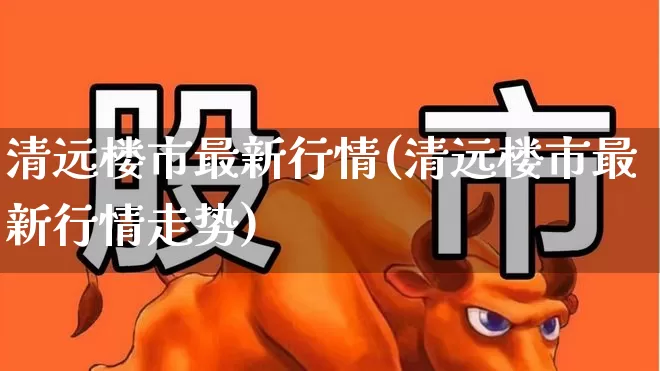 清远楼市最新行情(清远楼市最新行情走势)_https://www.hangfeite.com_科创板_第1张