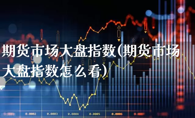 期货市场大盘指数(期货市场大盘指数怎么看)_https://www.hangfeite.com_科创板_第1张