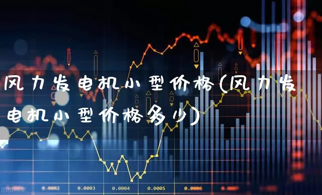 风力发电机小型价格(风力发电机小型价格多少)_https://www.hangfeite.com_北交所_第1张
