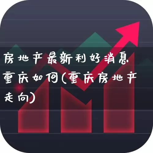 房地产最新利好消息 重庆如何(重庆房地产走向)_https://www.hangfeite.com_北交所_第1张