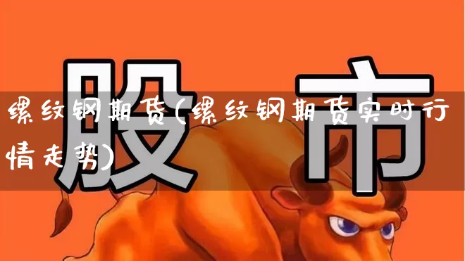 缧纹钢期货(缧纹钢期货实时行情走势)_https://www.hangfeite.com_创业板_第1张