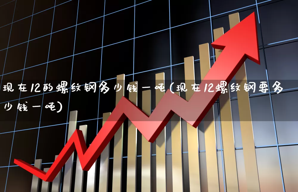 现在12的螺纹钢多少钱一吨(现在12螺纹钢要多少钱一吨)_https://www.hangfeite.com_创业板_第1张